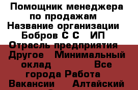 Помощник менеджера по продажам › Название организации ­ Бобров С.С., ИП › Отрасль предприятия ­ Другое › Минимальный оклад ­ 20 000 - Все города Работа » Вакансии   . Алтайский край,Славгород г.